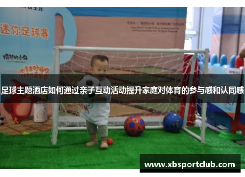 足球主题酒店如何通过亲子互动活动提升家庭对体育的参与感和认同感